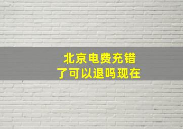 北京电费充错了可以退吗现在