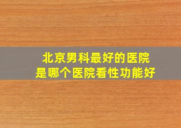 北京男科最好的医院是哪个医院看性功能好