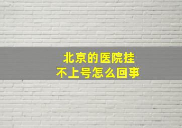 北京的医院挂不上号怎么回事