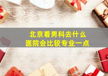 北京看男科去什么医院会比较专业一点