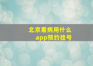 北京看病用什么app预约挂号