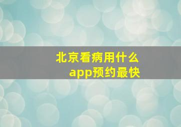 北京看病用什么app预约最快