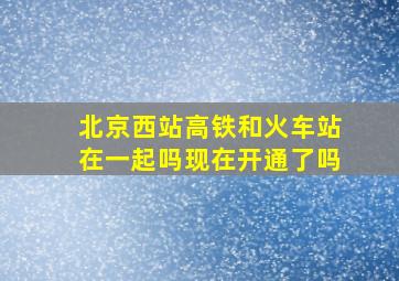 北京西站高铁和火车站在一起吗现在开通了吗