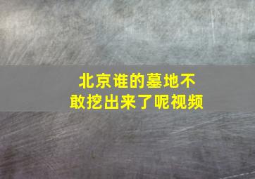 北京谁的墓地不敢挖出来了呢视频