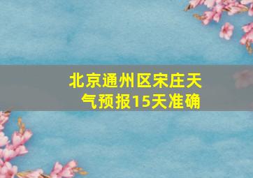 北京通州区宋庄天气预报15天准确