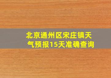 北京通州区宋庄镇天气预报15天准确查询