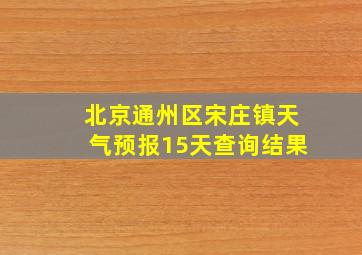 北京通州区宋庄镇天气预报15天查询结果