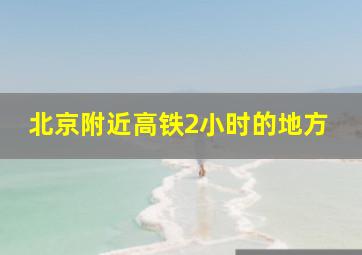 北京附近高铁2小时的地方