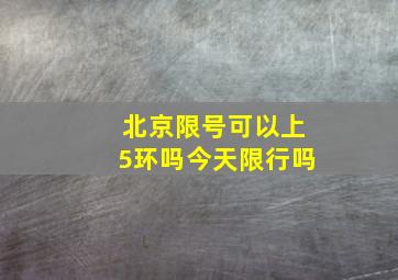 北京限号可以上5环吗今天限行吗