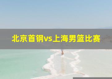 北京首钢vs上海男篮比赛