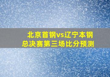 北京首钢vs辽宁本钢总决赛第三场比分预测