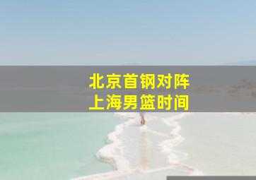 北京首钢对阵上海男篮时间