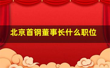 北京首钢董事长什么职位