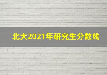 北大2021年研究生分数线