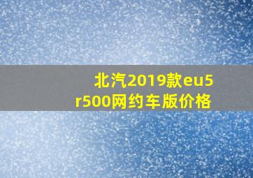 北汽2019款eu5r500网约车版价格