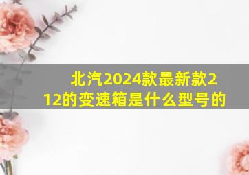 北汽2024款最新款212的变速箱是什么型号的