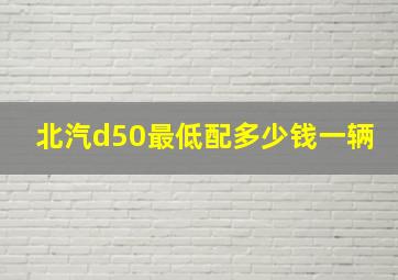 北汽d50最低配多少钱一辆