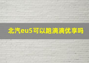 北汽eu5可以跑滴滴优享吗