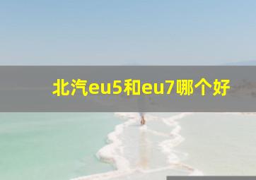 北汽eu5和eu7哪个好