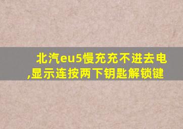 北汽eu5慢充充不进去电,显示连按两下钥匙解锁键