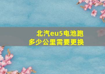 北汽eu5电池跑多少公里需要更换