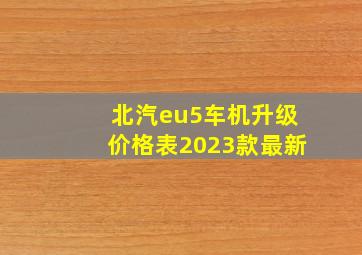 北汽eu5车机升级价格表2023款最新