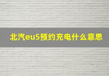 北汽eu5预约充电什么意思