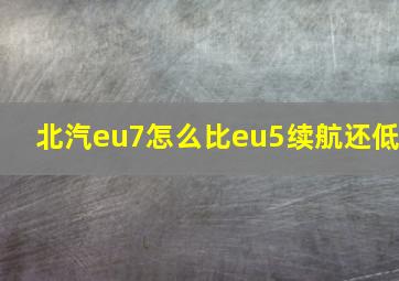 北汽eu7怎么比eu5续航还低