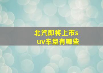 北汽即将上市suv车型有哪些