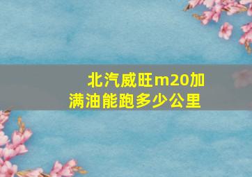 北汽威旺m20加满油能跑多少公里