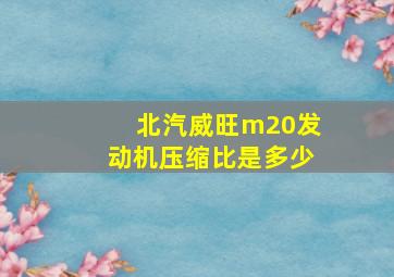 北汽威旺m20发动机压缩比是多少