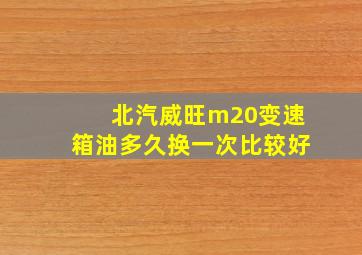 北汽威旺m20变速箱油多久换一次比较好