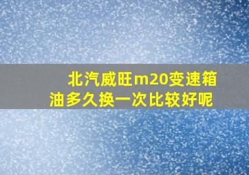 北汽威旺m20变速箱油多久换一次比较好呢