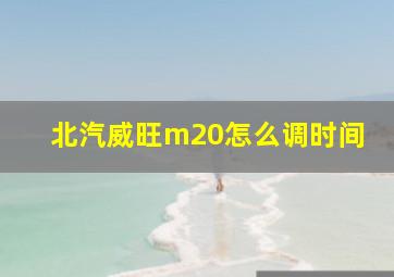 北汽威旺m20怎么调时间