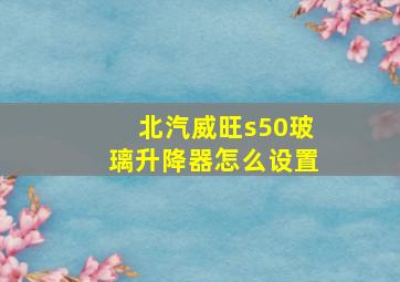 北汽威旺s50玻璃升降器怎么设置