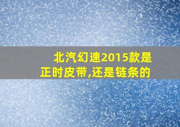 北汽幻速2015款是正时皮带,还是链条的