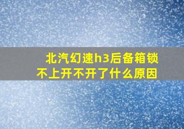 北汽幻速h3后备箱锁不上开不开了什么原因