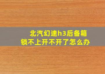 北汽幻速h3后备箱锁不上开不开了怎么办