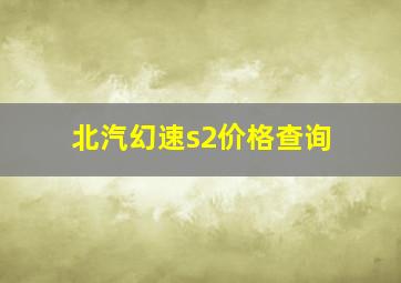 北汽幻速s2价格查询