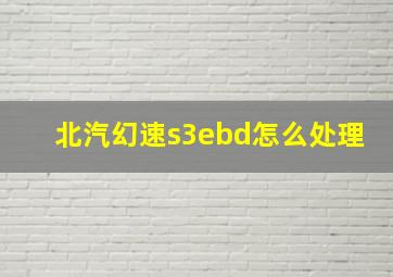 北汽幻速s3ebd怎么处理