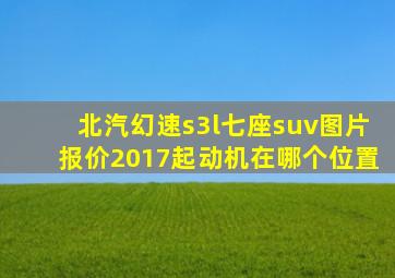 北汽幻速s3l七座suv图片报价2017起动机在哪个位置