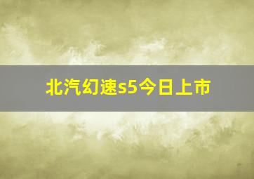 北汽幻速s5今日上市