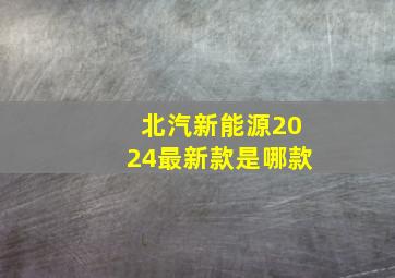 北汽新能源2024最新款是哪款