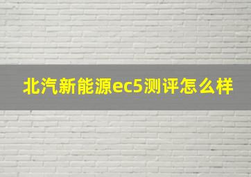 北汽新能源ec5测评怎么样