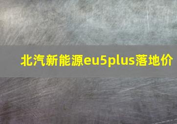 北汽新能源eu5plus落地价