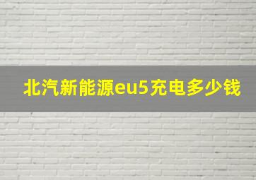 北汽新能源eu5充电多少钱