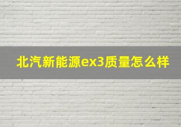 北汽新能源ex3质量怎么样