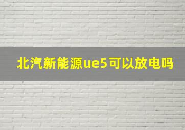 北汽新能源ue5可以放电吗