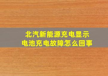 北汽新能源充电显示电池充电故障怎么回事