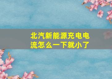 北汽新能源充电电流怎么一下就小了